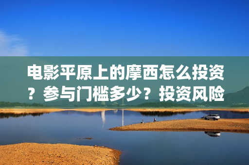 电影平原上的摩西怎么投资？参与门槛多少？投资风险大吗？(电影平原上的摩西上映时间)