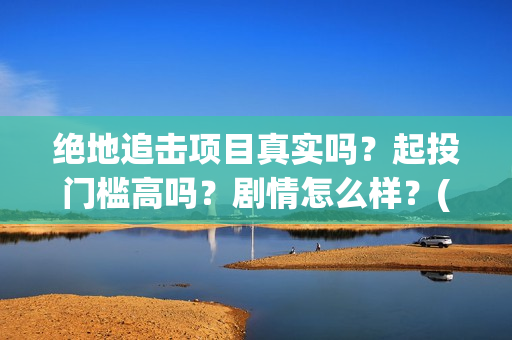 绝地追击项目真实吗？起投门槛高吗？剧情怎么样？(2021筹备绝地追击)