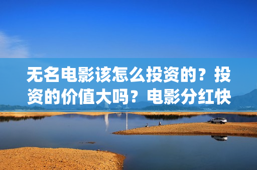 无名电影该怎么投资的？投资的价值大吗？电影分红快吗(无名电影怎么突然火了)