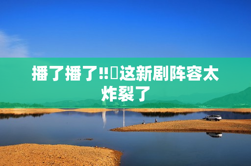 播了播了‼️这新剧阵容太炸裂了