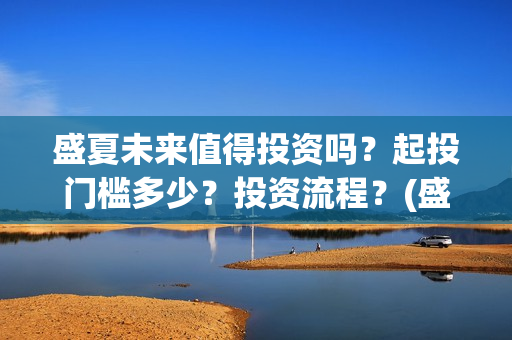 盛夏未来值得投资吗？起投门槛多少？投资流程？(盛夏未来能投吗)