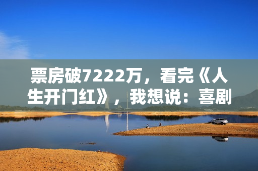票房破7222万，看完《人生开门红》，我想说：喜剧就该这么拍！