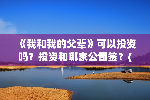 《我和我的父辈》可以投资吗？投资和哪家公司签？(《我和我的父辈》)