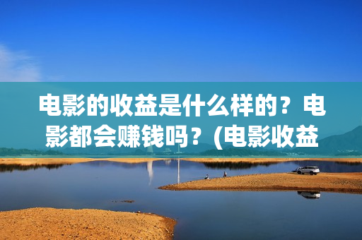电影的收益是什么样的？电影都会赚钱吗？(电影收益有哪些)