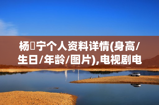 杨祐宁个人资料详情(身高/生日/年龄/图片),电视剧电影作品