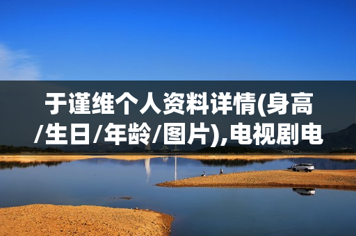 于谨维个人资料详情(身高/生日/年龄/图片),电视剧电影作品
