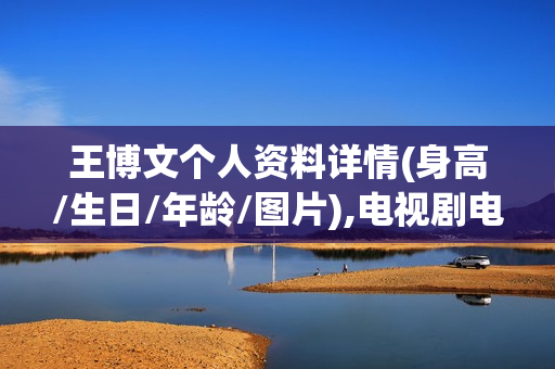 王博文个人资料详情(身高/生日/年龄/图片),电视剧电影作品