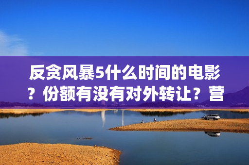 反贪风暴5什么时间的电影？份额有没有对外转让？营口市(反贪风暴什么意思)