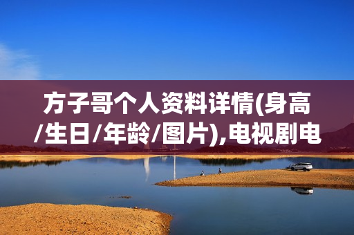 方子哥个人资料详情(身高/生日/年龄/图片),电视剧电影作品