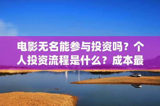 电影无名能参与投资吗？个人投资流程是什么？成本最低多少？(电影无名能参与演出吗)