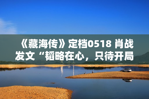 《藏海传》定档0518 肖战发文“韬略在心，只待开局”