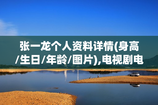 张一龙个人资料详情(身高/生日/年龄/图片),电视剧电影作品