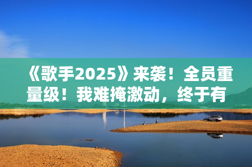《歌手2025》来袭！全员重量级！我难掩激动，终于有像样的综艺了
