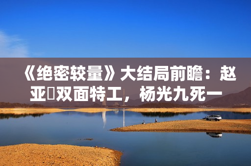 《绝密较量》大结局前瞻：赵亚苧双面特工，杨光九死一生联手制敌