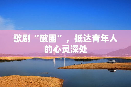 歌剧“破圈”，抵达青年人的心灵深处