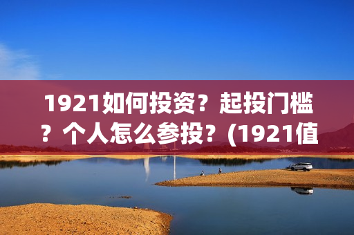1921如何投资？起投门槛？个人怎么参投？(1921值得投资吗)