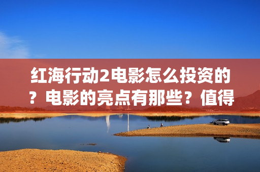 红海行动2电影怎么投资的？电影的亮点有那些？值得参与吗？(红海行动800字观后感)