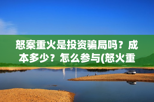 怒案重火是投资骗局吗？成本多少？怎么参与(怒火重案发行公司)