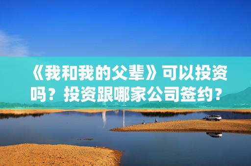 《我和我的父辈》可以投资吗？投资跟哪家公司签约？份额是否真实？(我和我的父辈在线观看免费全集电视剧)