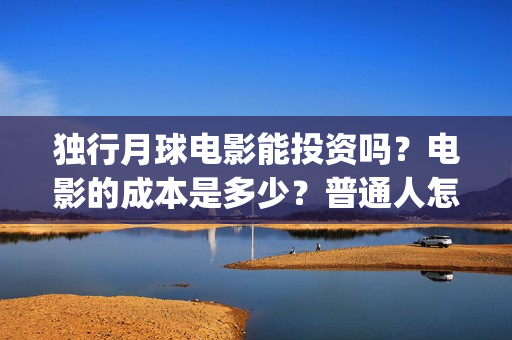独行月球电影能投资吗？电影的成本是多少？普通人怎么投？(独行月球电影能看吗)