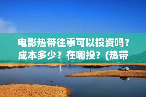 电影热带往事可以投资吗？成本多少？在哪投？(热带往事删减版)