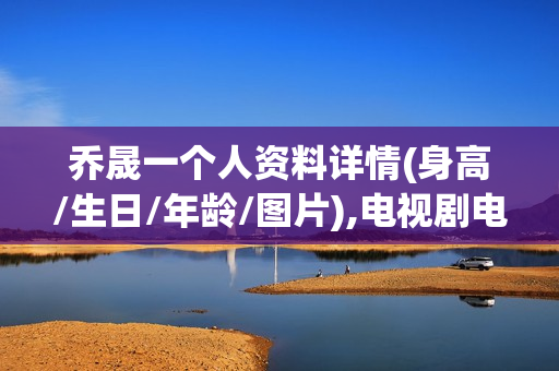 乔晟一个人资料详情(身高/生日/年龄/图片),电视剧电影作品