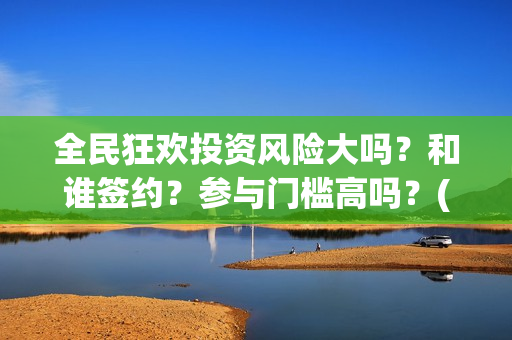 全民狂欢投资风险大吗？和谁签约？参与门槛高吗？(全民狂欢下载)
