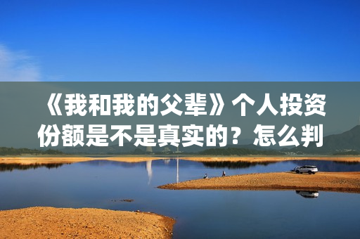 《我和我的父辈》个人投资份额是不是真实的？怎么判断份额真实？(我和我的父辈之乘风)