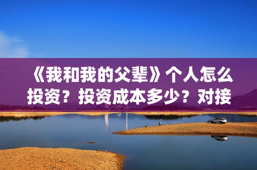 《我和我的父辈》个人怎么投资？投资成本多少？对接哪个出品方(《我和我的父辈》电影免费观看)