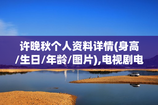 许晚秋个人资料详情(身高/生日/年龄/图片),电视剧电影作品