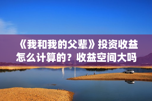 《我和我的父辈》投资收益怎么计算的？收益空间大吗？(我和我的父辈演员表)