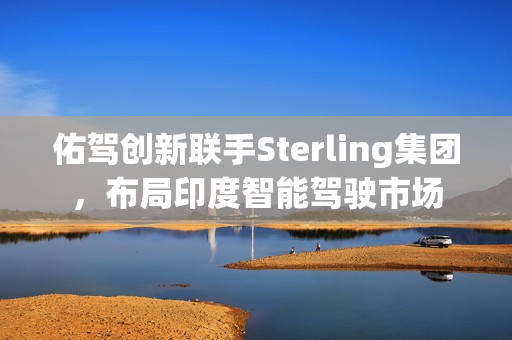 佑驾创新联手Sterling集团，布局印度智能驾驶市场