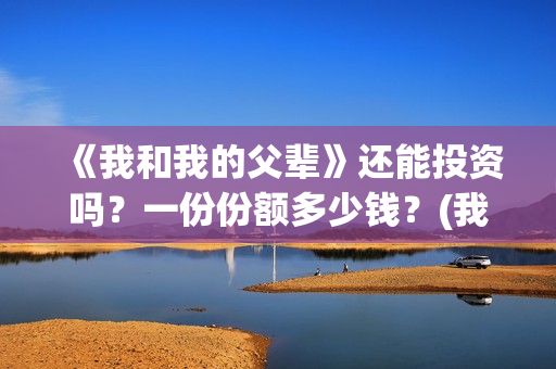 《我和我的父辈》还能投资吗？一份份额多少钱？(我和我的父辈电影免费播放完整版观后感)