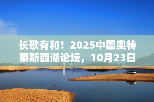 长歌有和！2025中国奥特莱斯西湖论坛，10月23日杭州见！
