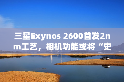 三星Exynos 2600首发2nm工艺，相机功能或将“史诗升级”