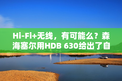 Hi-Fi+无线，有可能么？森海塞尔用HDB 630给出了自己的答案