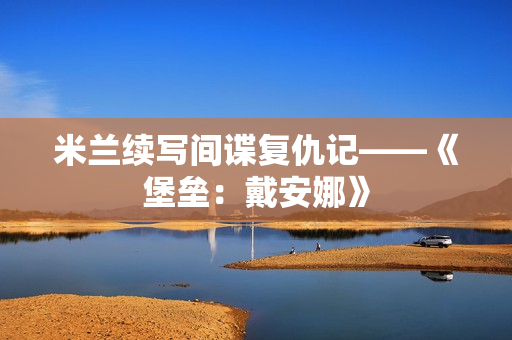 米兰续写间谍复仇记——《堡垒：戴安娜》