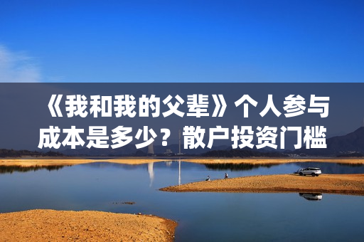 《我和我的父辈》个人参与成本是多少？散户投资门槛是多少？(《我和我的父辈》电影免费观看)