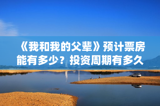 《我和我的父辈》预计票房能有多少？投资周期有多久？(我和我的父辈演员表)