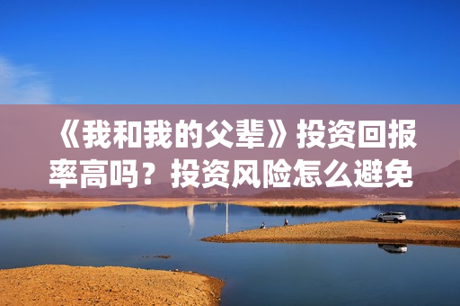《我和我的父辈》投资回报率高吗？投资风险怎么避免？(我和我的父辈主题曲)