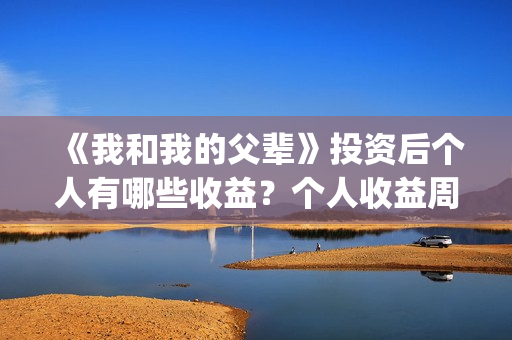 《我和我的父辈》投资后个人有哪些收益？个人收益周期有多久？(我和我的父辈在线观看免费全集电视剧)