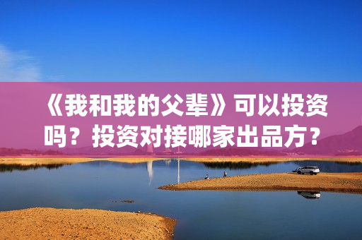 《我和我的父辈》可以投资吗？投资对接哪家出品方？(我和我的父辈《少年行》)