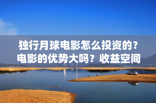 独行月球电影怎么投资的？电影的优势大吗？收益空间大吗？(独行月球什么时候上映)