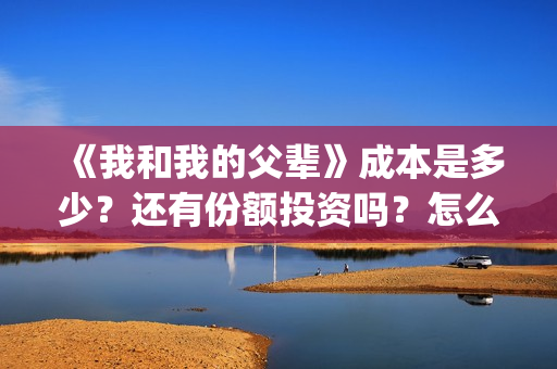 《我和我的父辈》成本是多少？还有份额投资吗？怎么参与？(《我和我的父辈》)