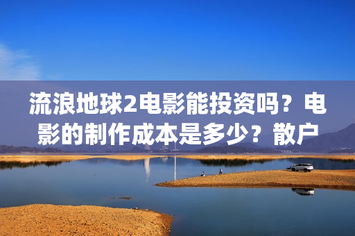 流浪地球2电影能投资吗？电影的制作成本是多少？散户怎么投(流浪地球2电影时长)