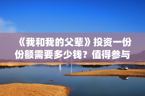 《我和我的父辈》投资一份份额需要多少钱？值得参与吗？(我和我的父辈电影免费播放完整版观后感)