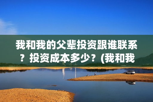 我和我的父辈投资跟谁联系？投资成本多少？(我和我的父辈 总投资)