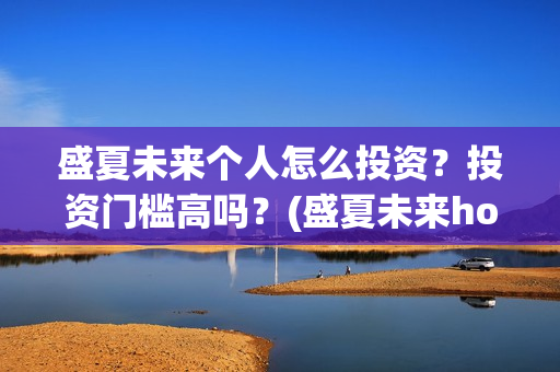 盛夏未来个人怎么投资？投资门槛高吗？(盛夏未来how should i do)