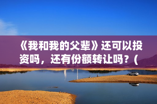 《我和我的父辈》还可以投资吗，还有份额转让吗？(我和我的父辈剧情介绍)