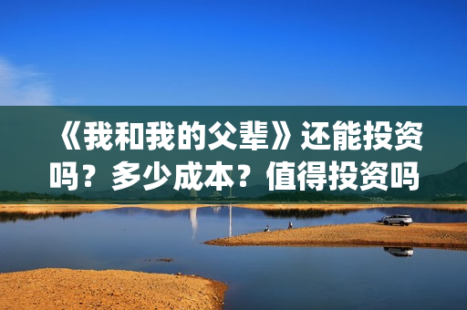 《我和我的父辈》还能投资吗？多少成本？值得投资吗？(我和我的父辈之乘风)